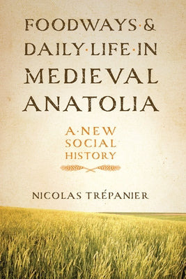 Foodways and Daily Life in Medieval Anatolia: A New Social History by Trépanier, Nicolas