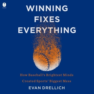 Winning Fixes Everything: How Baseball's Brightest Minds Created Sports' Biggest Mess by Drellich, Evan