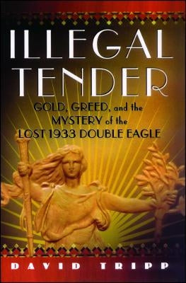 Illegal Tender: Gold, Greed, and the Mystery of the Lost 1933 Double Eagle by Tripp, David