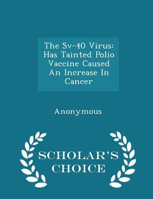 The Sv-40 Virus: Has Tainted Polio Vaccine Caused an Increase in Cancer - Scholar's Choice Edition by United States Congress House of Represen