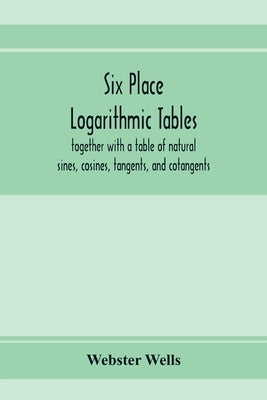 Six place logarithmic tables, together with a table of natural sines, cosines, tangents, and cotangents by Wells, Webster