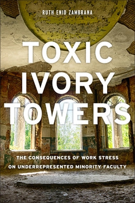 Toxic Ivory Towers: The Consequences of Work Stress on Underrepresented Minority Faculty by Zambrana, Ruth Enid