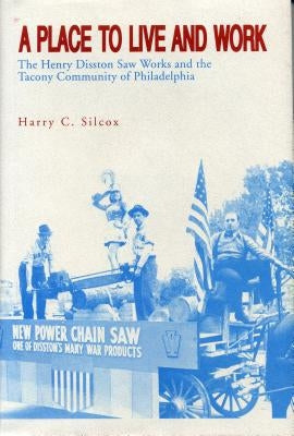 A Place to Live and Work: The Henry Disston Saw Works and the Tacony Community of Philadelphia by Silcox, Harry C.