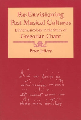 Re-Envisioning Past Musical Cultures: Ethnomusicology in the Study of Gregorian Chant by Jeffery, Peter