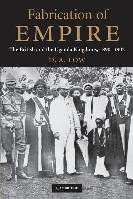 Fabrication of Empire: The British and the Uganda Kingdoms, 1890-1902 by Low, D. A.