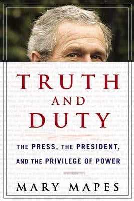 Truth and Duty: The Press, the President, and the Privilege of Power by Mapes, Mary