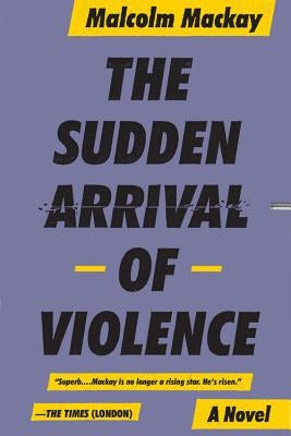 The Sudden Arrival of Violence by MacKay, Malcolm