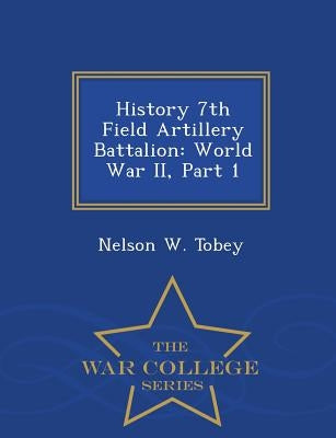 History 7th Field Artillery Battalion: World War II, Part 1 - War College Series by Tobey, Nelson W.