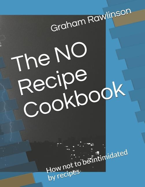 The No Recipe Cookbook: How Not to Be Intimidated by Recipes by Rawlinson, Graham