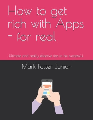 How to get rich with Apps - for real: Ultimate and really effective tips to be successful by Foster Junior, Mark