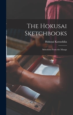 The Hokusai Sketchbooks; Selections From the Manga by Katsushika, Hokusai 1760-1849