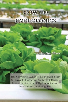 How-To Hydroponics: The Complete Guide to Easily Build Your Sustainable Gardening System at Home. Learn the Secrets of Hydroponics and Boo by Moore, Sebastian