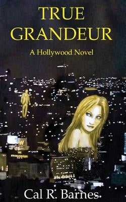 True Grandeur: A Hollywood Novel by Barnes, Cal R.