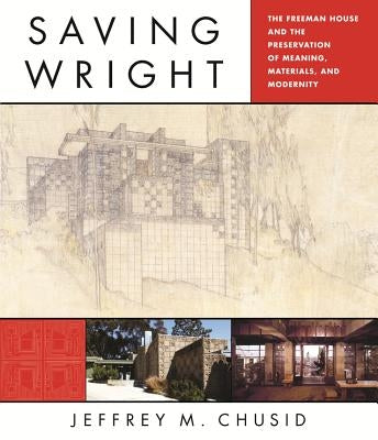 Saving Wright: The Freeman House and the Preservation of Meaning, Materials, and Modernity by Chusid, Jeffrey M.