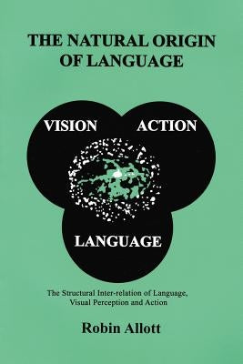 The Natural Origin of Language: The Structural Inter-Relation of Language, Visual Perception and Action by Allott, Robin