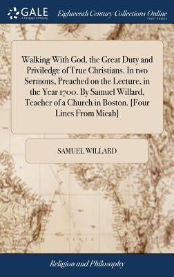 Walking With God, the Great Duty and Priviledge of True Christians. In two Sermons, Preached on the Lecture, in the Year 1700. By Samuel Willard, Teac by Willard, Samuel