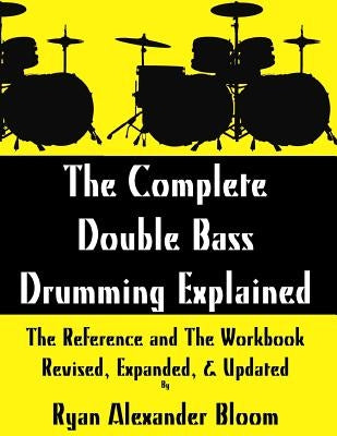 The Complete Double Bass Drumming Explained: The Reference and The Workbook - Revised, Expanded, & Updated by Bloom, Ryan Alexander