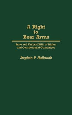 A Right to Bear Arms: State and Federal Bills of Rights and Constitutional Guarantees by Halbrook, Stephen P.