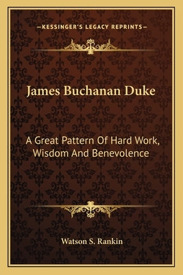 James Buchanan Duke: A Great Pattern of Hard Work, Wisdom and Benevolence by Rankin, Watson S.