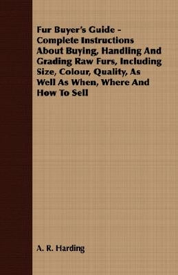 Fur Buyer's Guide - Complete Instructions about Buying, Handling and Grading Raw Furs, Including Size, Colour, Quality, as Well as When, Where and How by Harding, A. R.