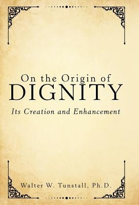 On the Origin of Dignity: Its Creation and Enhancement by Tunstall, Walter W.