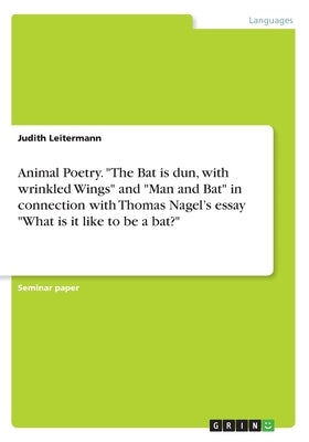 Animal Poetry. The Bat is dun, with wrinkled Wings and Man and Bat in connection with Thomas Nagel's essay What is it like to be a bat? by Leitermann, Judith