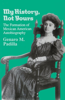 My History, Not Yours: The Formation of Mexican American Autobiography by Padilla, Genaro M.