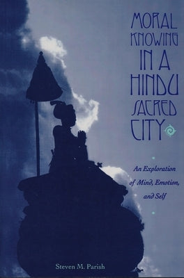 Moral Knowing in a Hindu Sacred City: An Exploration of Mind, Emotion, and Self by Parish, Steven