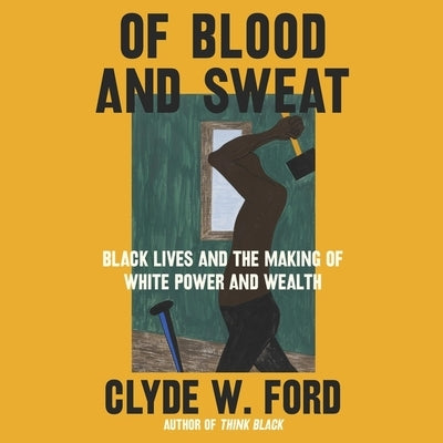 Of Blood and Sweat: Black Lives and the Making of White Power and Wealth by Ford, Clyde W.