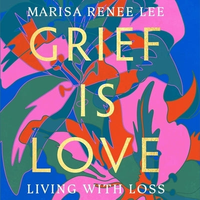 Grief Is Love: Living with Loss by Lee, Marisa Renee