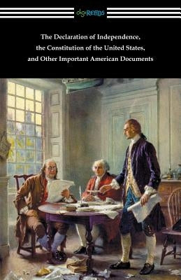 The Declaration of Independence, the Constitution of the United States, and Other Important American Documents by Various