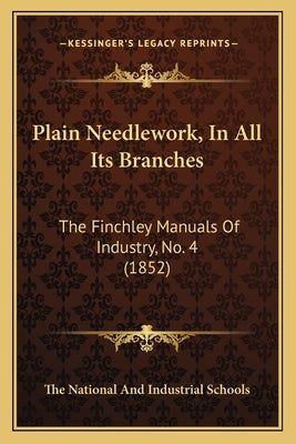 Plain Needlework, in All Its Branches: The Finchley Manuals of Industry, No. 4 (1852) by The National and Industrial Schools