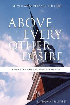 Above Every Other Desire: A History of Johnson University, 1893-2018 by , L. Thomas Smith, Jr.