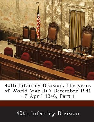 40th Infantry Division: The Years of World War II: 7 December 1941 - 7 April 1946, Part 1 by 40th Infantry Division