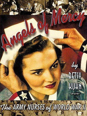 Angels of Mercy: The Army Nurses of World War II by Kuhn, Betsy