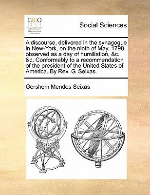 A discourse, delivered in the synagogue in New-York, on the ninth of May, 1798, observed as a day of humiliation, &c. &c. Conformably to a recommendat by Seixas, Gershom Mendes