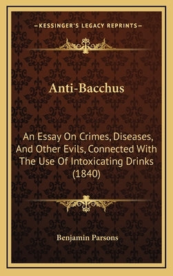 Anti-Bacchus: An Essay on Crimes, Diseases, and Other Evils, Connected with the Use of Intoxicating Drinks (1840) by Parsons, Benjamin