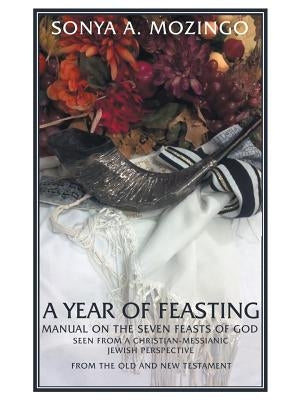 A Year of Feasting: Manual on the Seven Feasts of God Seen from a Christian-Messianic Jewish Perspective from the Old and New Testament by Mozingo, Sonya a.