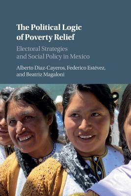 The Political Logic of Poverty Relief: Electoral Strategies and Social Policy in Mexico by Diaz-Cayeros, Alberto