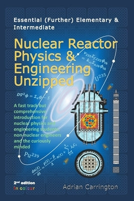 Essential (Further) Elementary & Intermediate Nuclear Reactor Physics & Engineering Unzipped by Carrington, Adrian