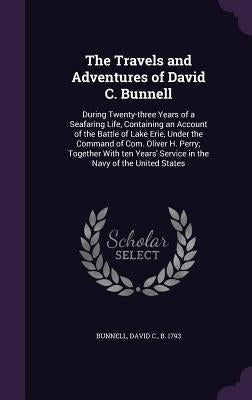 The Travels and Adventures of David C. Bunnell: During Twenty-three Years of a Seafaring Life, Containing an Account of the Battle of Lake Erie, Under by Bunnell, David C.