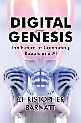 Digital Genesis: The Future of Computing, Robots and AI by Barnatt, Christopher