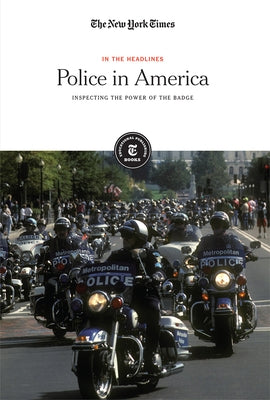 Police in America: Inspecting the Power of the Badge by Editorial Staff, The New York Times