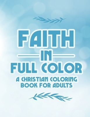 Faith In Full Color A Christian Coloring Book For Adults: Bible Verse Coloring Pages With Beautiful Floral Designs, Faith-Building Coloring Sheets For by Press, Faith Establishers