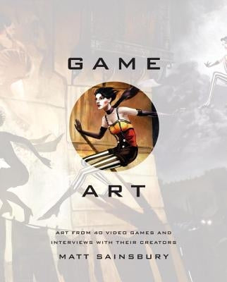 Game Art: Art from 40 Video Games and Interviews with Their Creators by Sainsbury, Matt