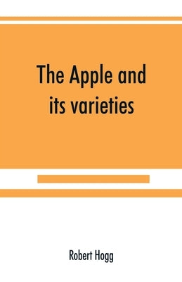 The apple and its varieties: being a history and description of the varieties of apples cultivated in the gardens and orchards of Great Britain by Hogg, Robert