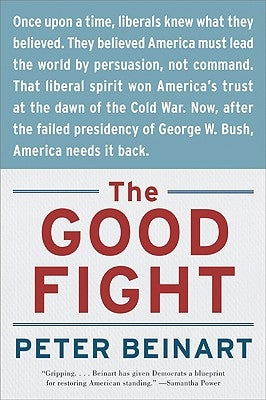 The Good Fight: Why Liberals---And Only Liberals---Can Win the War on Terror and Make America Great Again by Beinart, Peter