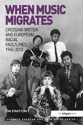 When Music Migrates: Crossing British and European Racial Faultlines, 1945-2010 by Stratton, Jon