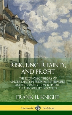 Risk, Uncertainty, and Profit: The Economic Theory of Uncertainty in Business Enterprise, and its Connection to Profit and Prosperity in Society (Har by Knight, Frank H.