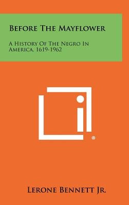 Before The Mayflower: A History Of The Negro In America, 1619-1962 by Bennett, Lerone, Jr.